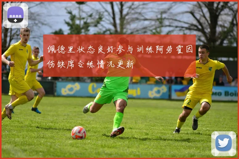 佩德里状态良好参与训练阿劳霍因伤缺席合练情况更新