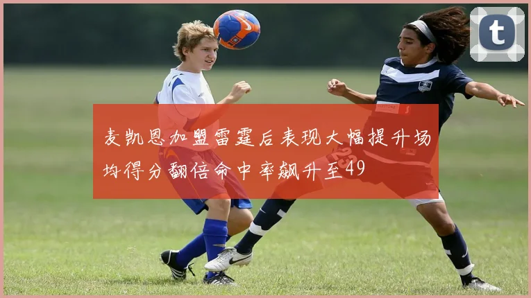 麦凯恩加盟雷霆后表现大幅提升场均得分翻倍命中率飙升至49