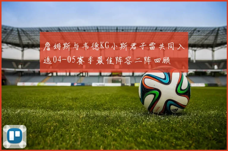 詹姆斯与韦德KG小斯君子雷共同入选04-05赛季最佳阵容二阵回顾