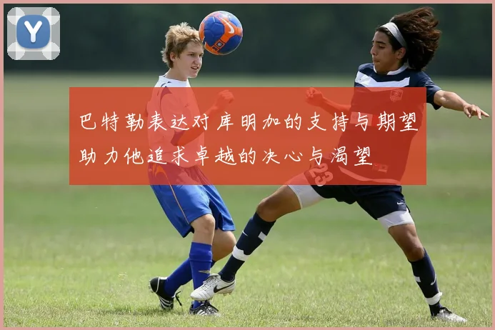 巴特勒表达对库明加的支持与期望助力他追求卓越的决心与渴望