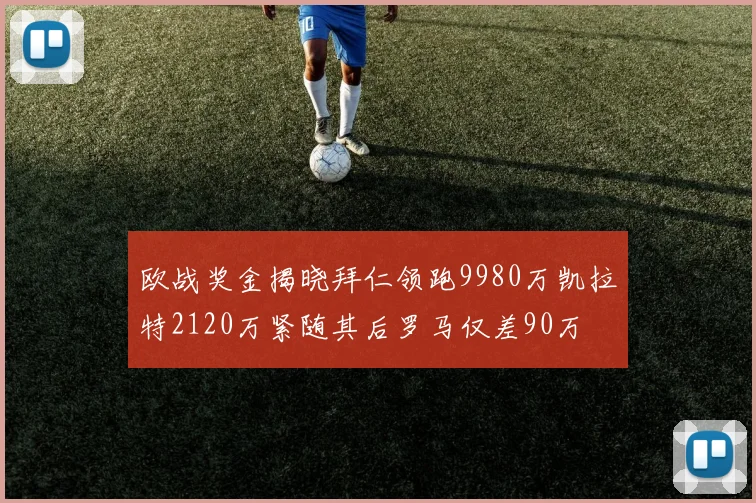 欧战奖金揭晓拜仁领跑9980万凯拉特2120万紧随其后罗马仅差90万