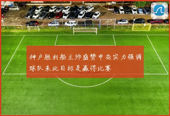 神户胜利船主帅盛赞申花实力强调球队来此目标是赢得比赛