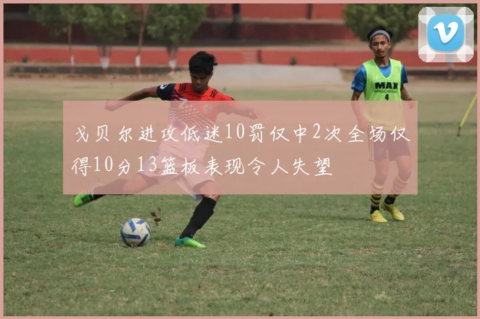 戈贝尔进攻低迷10罚仅中2次全场仅得10分13篮板表现令人失望