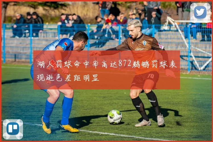 湖人罚球命中率高达872鹈鹕罚球表现逊色差距明显