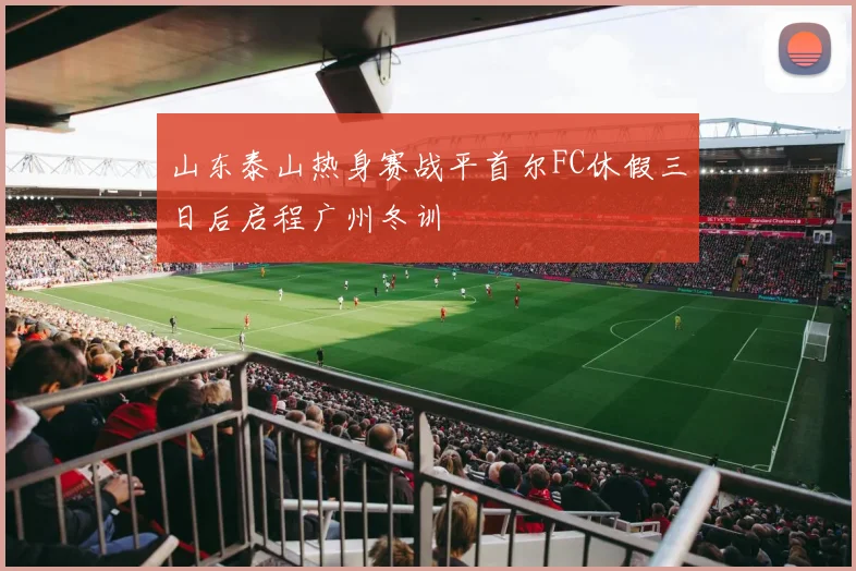 山东泰山热身赛战平首尔FC休假三日后启程广州冬训