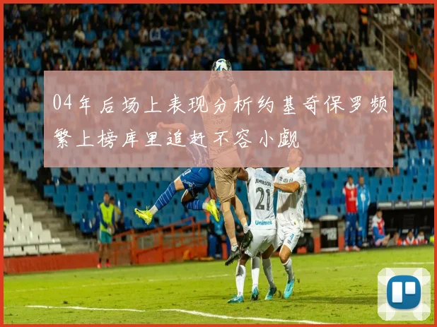 04年后场上表现分析约基奇保罗频繁上榜库里追赶不容小觑