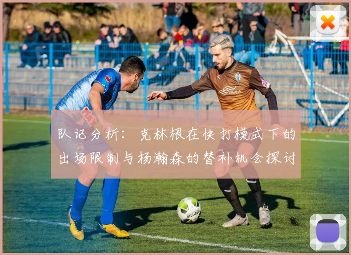 队记分析：克林根在快打模式下的出场限制与杨瀚森的替补机会探讨