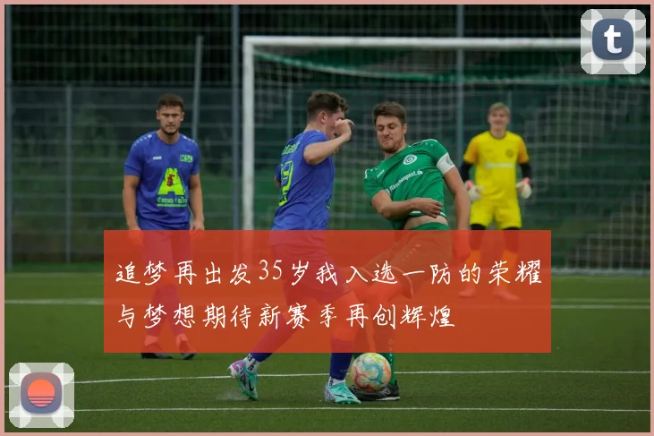 追梦再出发35岁我入选一防的荣耀与梦想期待新赛季再创辉煌