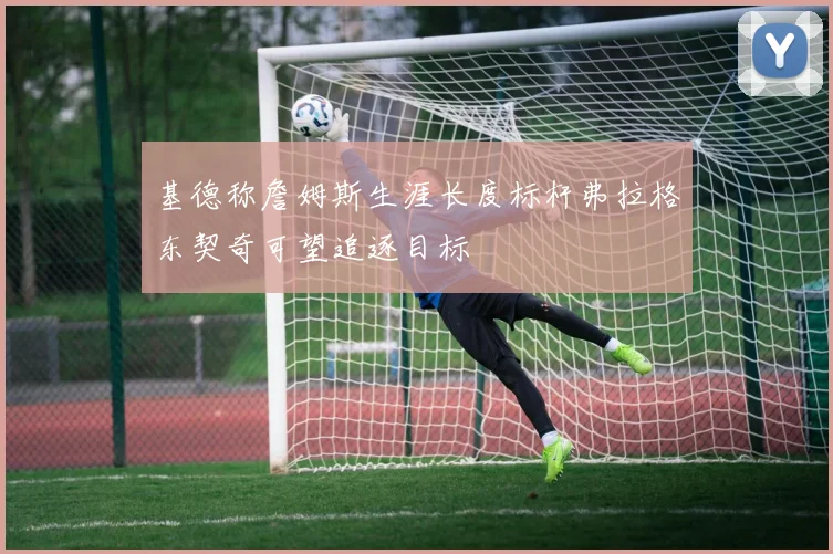 基德称詹姆斯生涯长度标杆弗拉格东契奇可望追逐目标