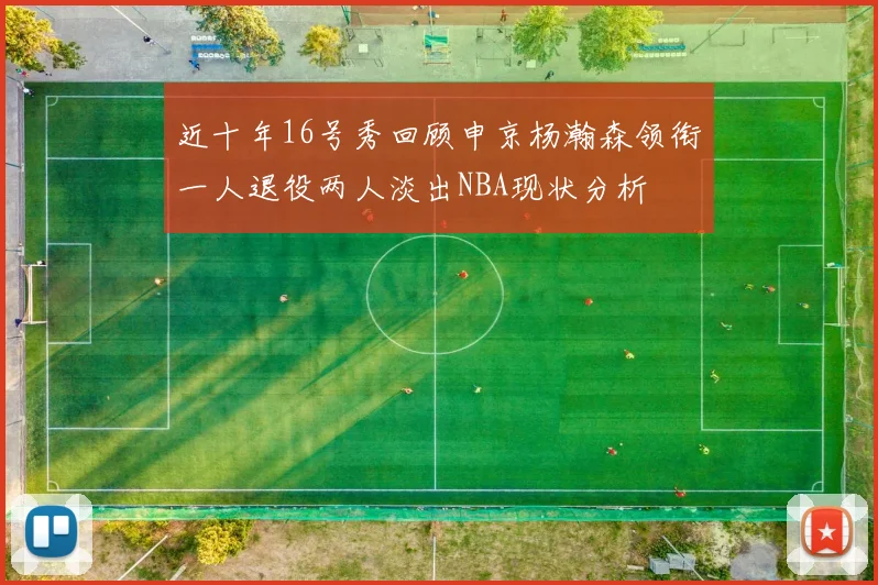 近十年16号秀回顾申京杨瀚森领衔一人退役两人淡出NBA现状分析
