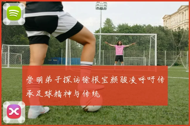 崇明弟子探访徐根宝颜骏凌呼吁传承足球精神与传统