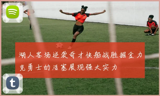 湖人客场逆袭奇才快船战胜掘金力克勇士的活塞展现强大实力