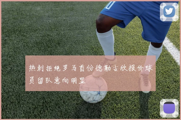 热刺拒绝罗马首份德勒古欣报价球员留队意向明显