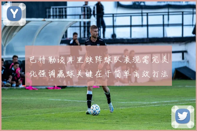 巴特勒谈库里缺阵球队表现需完美化强调赢球关键在于简单高效打法