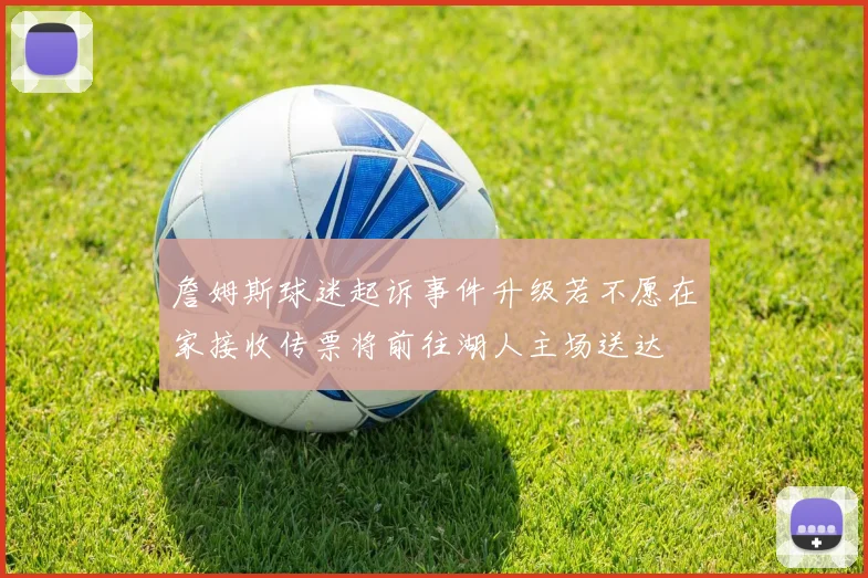 詹姆斯球迷起诉事件升级若不愿在家接收传票将前往湖人主场送达