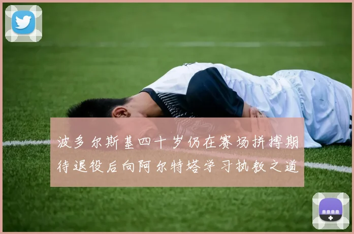 波多尔斯基四十岁仍在赛场拼搏期待退役后向阿尔特塔学习执教之道