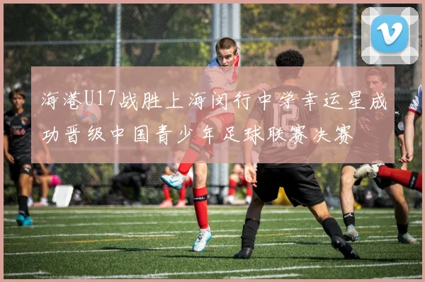 海港U17战胜上海闵行中学幸运星成功晋级中国青少年足球联赛决赛