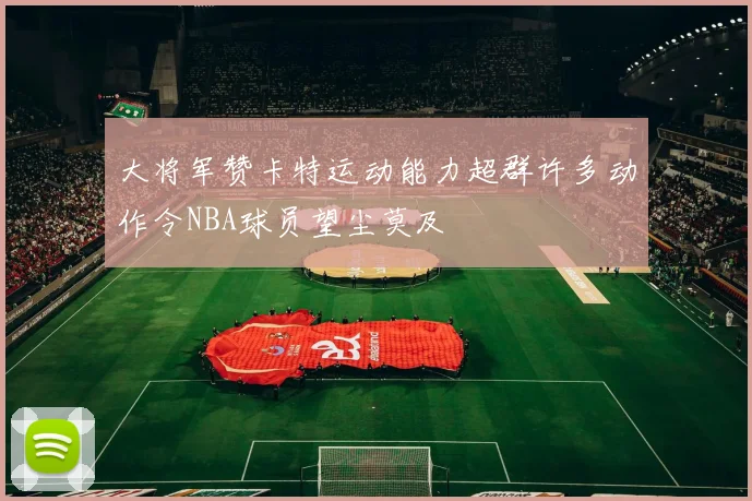 大将军赞卡特运动能力超群许多动作令NBA球员望尘莫及