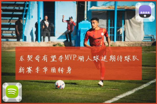 东契奇有望夺MVP湖人球迷期待球队新赛季华丽转身