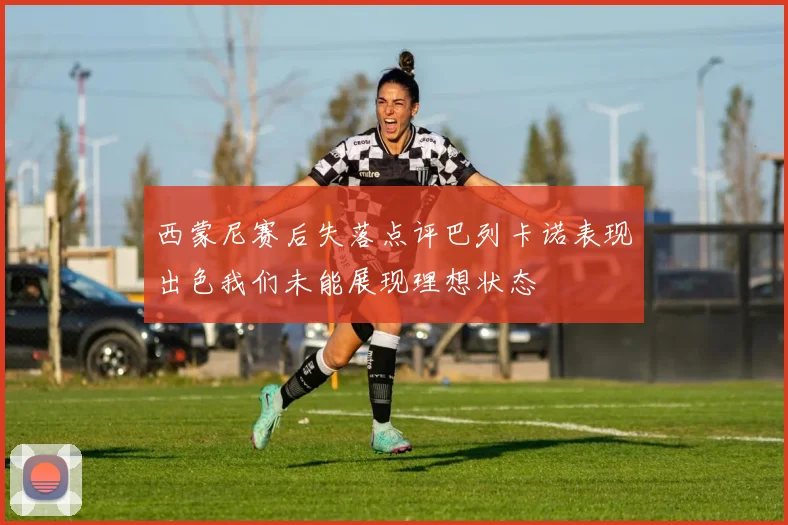 西蒙尼赛后失落点评巴列卡诺表现出色我们未能展现理想状态