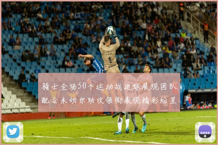 骑士全场50个运动战进球展现团队配合米切尔助攻领衔表现精彩纷呈