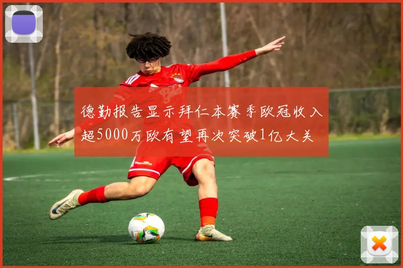 德勤报告显示拜仁本赛季欧冠收入超5000万欧有望再次突破1亿大关