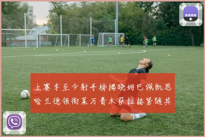 上赛季至今射手榜揭晓姆巴佩凯恩哈兰德领衔莱万青木萨拉赫紧随其后