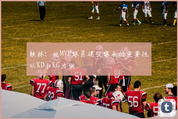 铁林：论MVP球员退役球衣的重要性以KD和KG为例