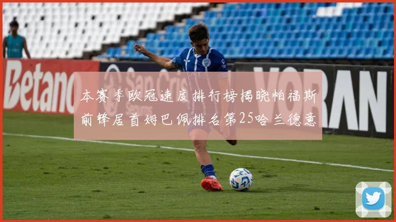 本赛季欧冠速度排行榜揭晓帕福斯前锋居首姆巴佩排名第25哈兰德意外落百名之外