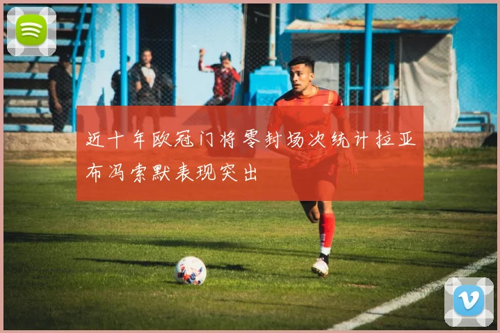 近十年欧冠门将零封场次统计拉亚布冯索默表现突出