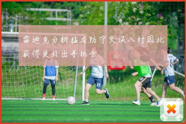 雷迪克分析猛龙防守失误八村因此获得良好出手机会