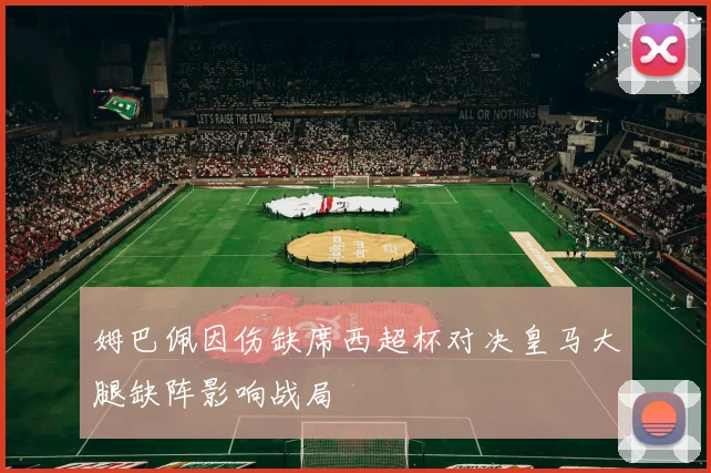 姆巴佩因伤缺席西超杯对决皇马大腿缺阵影响战局