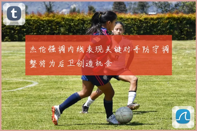 杰伦强调内线表现关键对手防守调整将为后卫创造机会