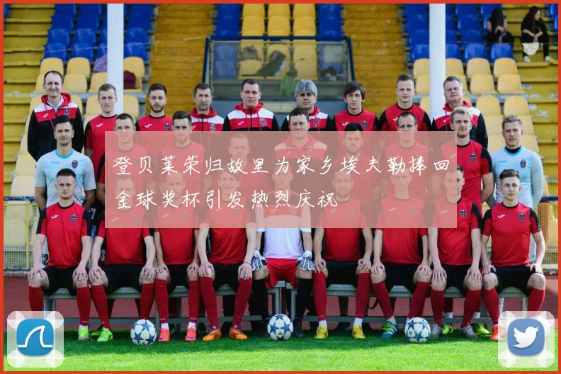 登贝莱荣归故里为家乡埃夫勒捧回金球奖杯引发热烈庆祝