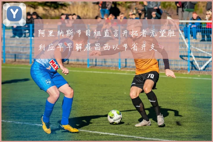 阿里纳斯节目组直言开拓者无望胜利应早早解雇昌西以节省开支