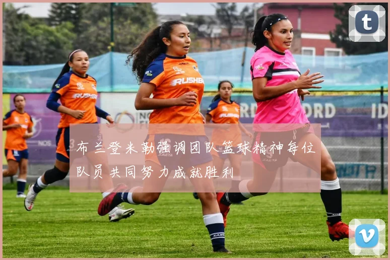 布兰登米勒强调团队篮球精神每位队员共同努力成就胜利