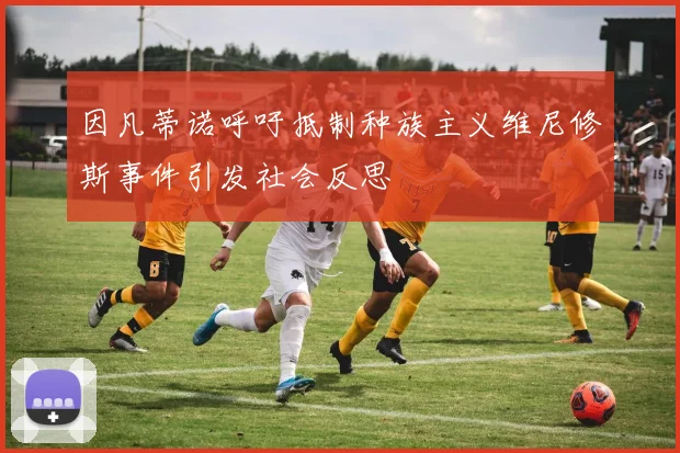 因凡蒂诺呼吁抵制种族主义维尼修斯事件引发社会反思