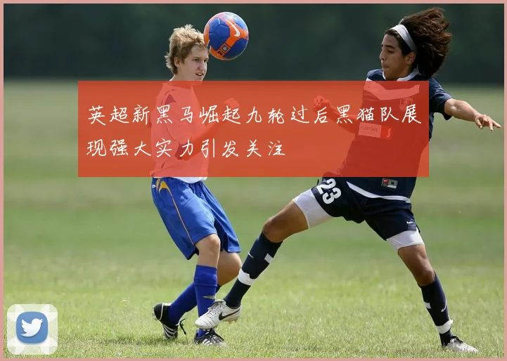 英超新黑马崛起九轮过后黑猫队展现强大实力引发关注
