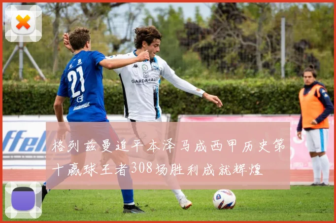 格列兹曼追平本泽马成西甲历史第十赢球王者308场胜利成就辉煌