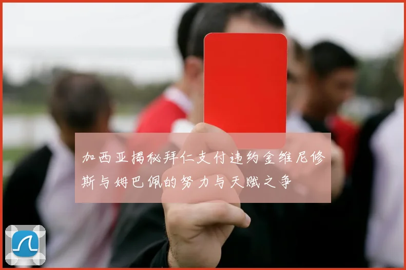 加西亚揭秘拜仁支付违约金维尼修斯与姆巴佩的努力与天赋之争