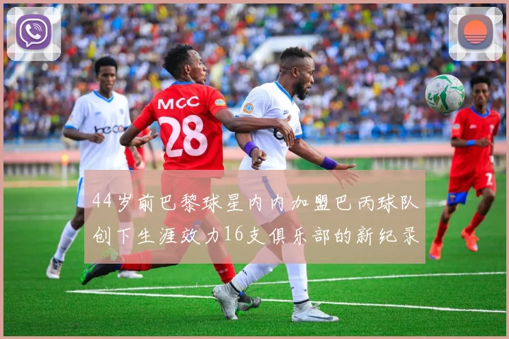 44岁前巴黎球星内内加盟巴丙球队创下生涯效力16支俱乐部的新纪录