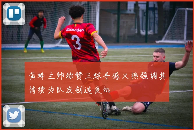黄蜂主帅称赞三球手感火热强调其持续为队友创造良机