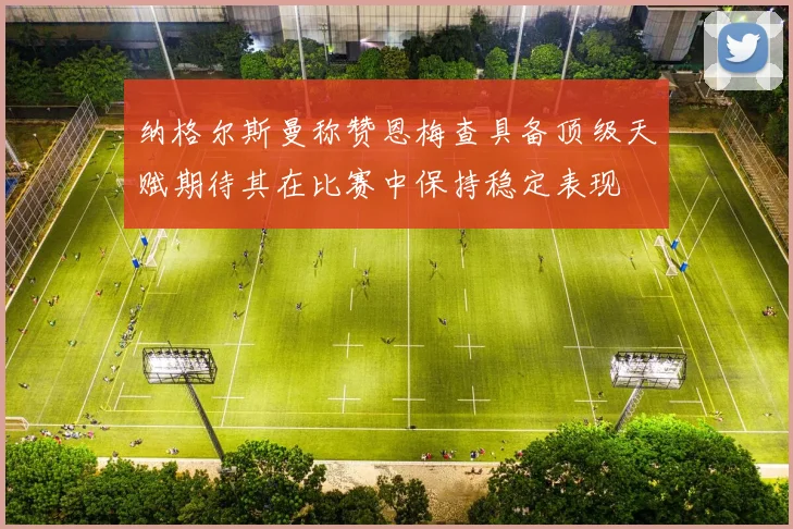 纳格尔斯曼称赞恩梅查具备顶级天赋期待其在比赛中保持稳定表现