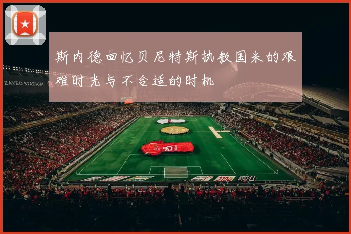斯内德回忆贝尼特斯执教国米的艰难时光与不合适的时机
