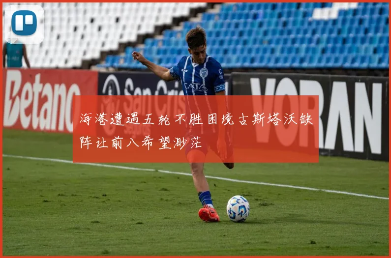 海港遭遇五轮不胜困境古斯塔沃缺阵让前八希望渺茫