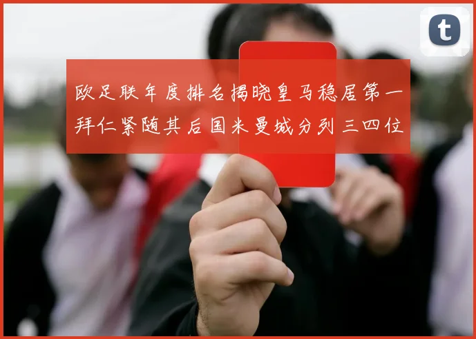 欧足联年度排名揭晓皇马稳居第一拜仁紧随其后国米曼城分列三四位