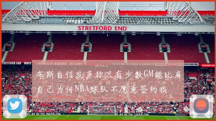 布斯自信发声称只有少数GM能比肩自己为何NBA球队不愿意签约我