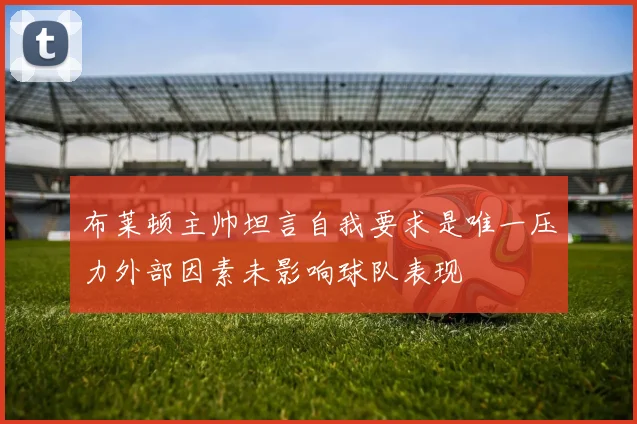 布莱顿主帅坦言自我要求是唯一压力外部因素未影响球队表现