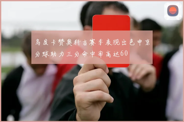 乌度卡赞奥科吉赛季表现出色申京分球助力三分命中率高达60