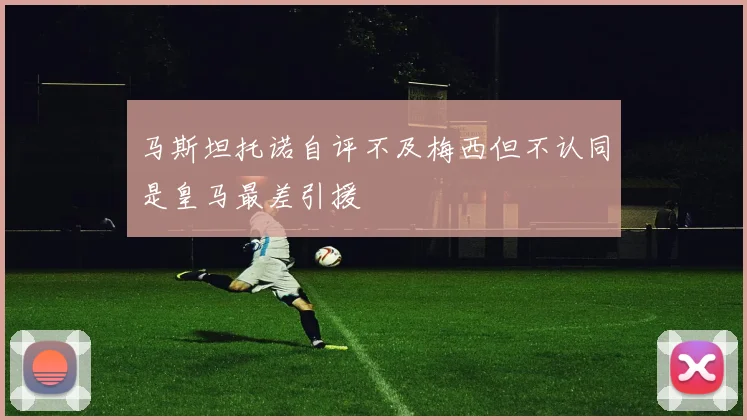 马斯坦托诺自评不及梅西但不认同是皇马最差引援